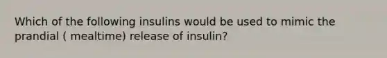 Which of the following insulins would be used to mimic the prandial ( mealtime) release of insulin?