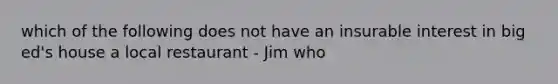 which of the following does not have an insurable interest in big ed's house a local restaurant - Jim who