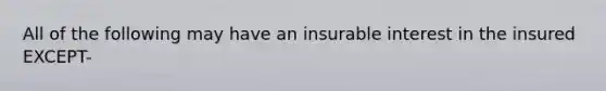 All of the following may have an insurable interest in the insured EXCEPT-