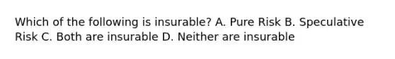 Which of the following is insurable? A. Pure Risk B. Speculative Risk C. Both are insurable D. Neither are insurable