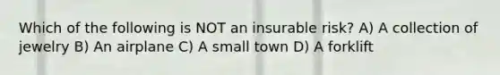 Which of the following is NOT an insurable risk? A) A collection of jewelry B) An airplane C) A small town D) A forklift