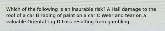 Which of the following is an insurable risk? A Hail damage to the roof of a car B Fading of paint on a car C Wear and tear on a valuable Oriental rug D Loss resulting from gambling