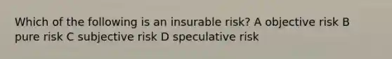 Which of the following is an insurable risk? A objective risk B pure risk C subjective risk D speculative risk