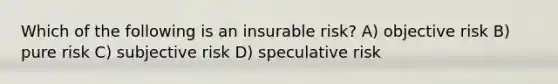 Which of the following is an insurable risk? A) objective risk B) pure risk C) subjective risk D) speculative risk