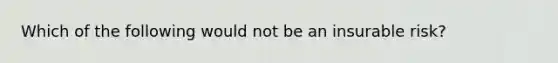 Which of the following would not be an insurable risk?