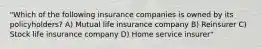 "Which of the following insurance companies is owned by its policyholders? A) Mutual life insurance company B) Reinsurer C) Stock life insurance company D) Home service insurer"