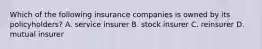 Which of the following insurance companies is owned by its policyholders? A. service insurer B. stock insurer C. reinsurer D. mutual insurer