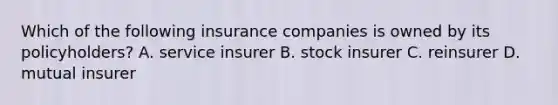 Which of the following insurance companies is owned by its policyholders? A. service insurer B. stock insurer C. reinsurer D. mutual insurer