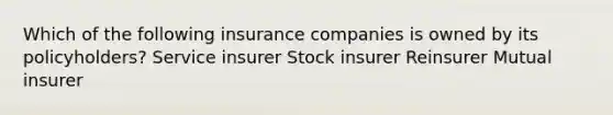 Which of the following insurance companies is owned by its policyholders? Service insurer Stock insurer Reinsurer Mutual insurer