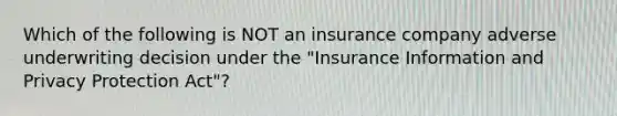 Which of the following is NOT an insurance company adverse underwriting decision under the "Insurance Information and Privacy Protection Act"?