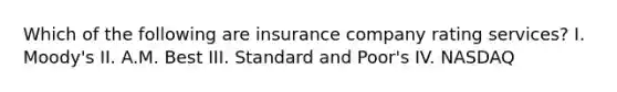 Which of the following are insurance company rating services? I. Moody's II. A.M. Best III. Standard and Poor's IV. NASDAQ