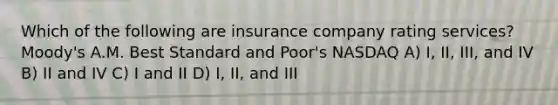 Which of the following are insurance company rating services? Moody's A.M. Best Standard and Poor's NASDAQ A) I, II, III, and IV B) II and IV C) I and II D) I, II, and III