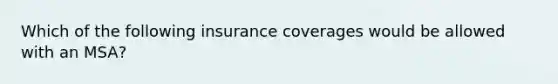 Which of the following insurance coverages would be allowed with an MSA?