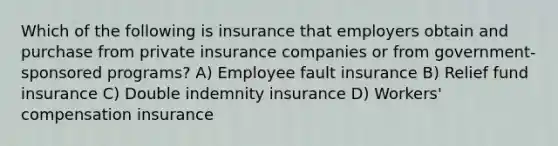 Which of the following is insurance that employers obtain and purchase from private insurance companies or from government-sponsored programs? A) Employee fault insurance B) Relief fund insurance C) Double indemnity insurance D) Workers' compensation insurance