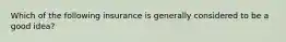 Which of the following insurance is generally considered to be a good idea?