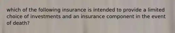 which of the following insurance is intended to provide a limited choice of investments and an insurance component in the event of death?