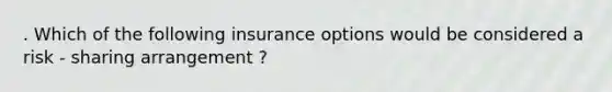 . Which of the following insurance options would be considered a risk - sharing arrangement ?