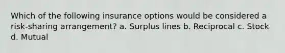 Which of the following insurance options would be considered a risk-sharing arrangement? a. Surplus lines b. Reciprocal c. Stock d. Mutual