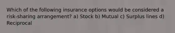 Which of the following insurance options would be considered a risk-sharing arrangement? a) Stock b) Mutual c) Surplus lines d) Reciprocal