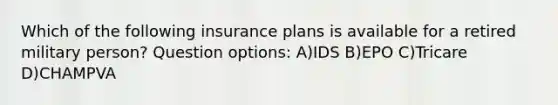 Which of the following insurance plans is available for a retired military person? Question options: A)IDS B)EPO C)Tricare D)CHAMPVA