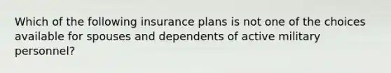 Which of the following insurance plans is not one of the choices available for spouses and dependents of active military personnel?