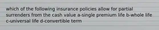 which of the following insurance policies allow for partial surrenders from the cash value a-single premium life b-whole life c-universal life d-convertible term