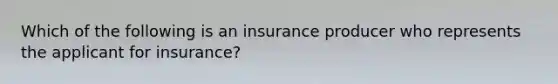 Which of the following is an insurance producer who represents the applicant for insurance?