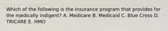 Which of the following is the insurance program that provides for the medically indigent? A. Medicare B. Medicaid C. Blue Cross D. TRICARE E. HMO