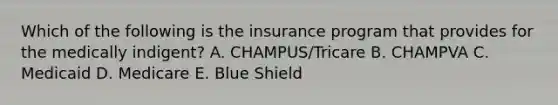 Which of the following is the insurance program that provides for the medically indigent? A. CHAMPUS/Tricare B. CHAMPVA C. Medicaid D. Medicare E. Blue Shield