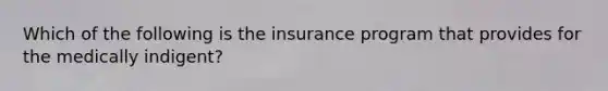 Which of the following is the insurance program that provides for the medically indigent?