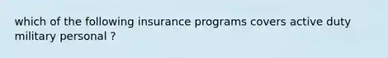 which of the following insurance programs covers active duty military personal ?