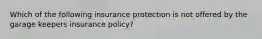 Which of the following insurance protection is not offered by the garage keepers insurance policy?