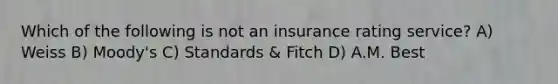 Which of the following is not an insurance rating service? A) Weiss B) Moody's C) Standards & Fitch D) A.M. Best