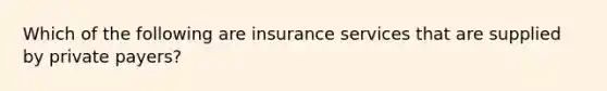 Which of the following are insurance services that are supplied by private payers?