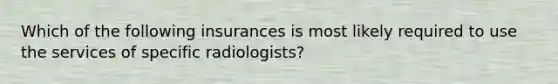 Which of the following insurances is most likely required to use the services of specific radiologists?