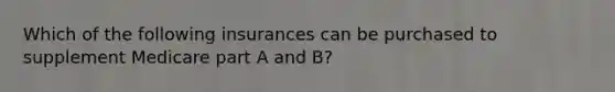 Which of the following insurances can be purchased to supplement Medicare part A and B?