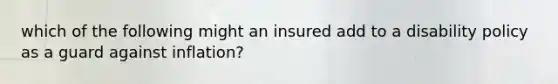 which of the following might an insured add to a disability policy as a guard against inflation?