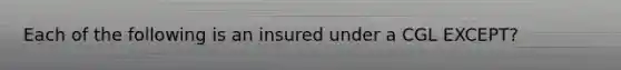 Each of the following is an insured under a CGL EXCEPT?