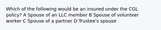 Which of the following would be an insured under the CGL policy? A Spouse of an LLC member B Spouse of volunteer worker C Spouse of a partner D Trustee's spouse