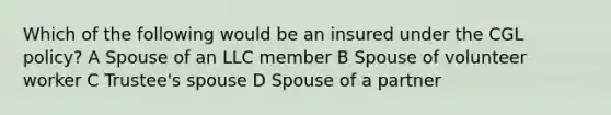 Which of the following would be an insured under the CGL policy? A Spouse of an LLC member B Spouse of volunteer worker C Trustee's spouse D Spouse of a partner