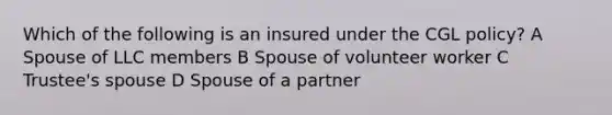 Which of the following is an insured under the CGL policy? A Spouse of LLC members B Spouse of volunteer worker C Trustee's spouse D Spouse of a partner