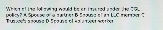 Which of the following would be an insured under the CGL policy? A Spouse of a partner B Spouse of an LLC member C Trustee's spouse D Spouse of volunteer worker