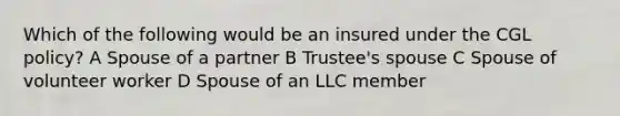 Which of the following would be an insured under the CGL policy? A Spouse of a partner B Trustee's spouse C Spouse of volunteer worker D Spouse of an LLC member