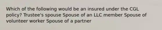 Which of the following would be an insured under the CGL policy? Trustee's spouse Spouse of an LLC member Spouse of volunteer worker Spouse of a partner