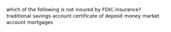 which of the following is not insured by FDIC insurance? traditional savings account certificate of deposit money market account mortgages