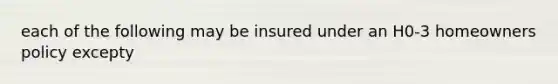 each of the following may be insured under an H0-3 homeowners policy excepty