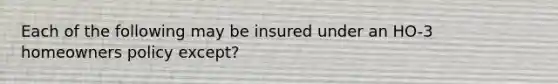 Each of the following may be insured under an HO-3 homeowners policy except?