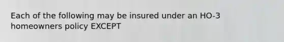 Each of the following may be insured under an HO-3 homeowners policy EXCEPT