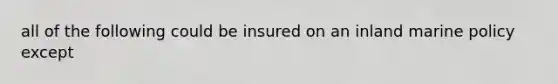 all of the following could be insured on an inland marine policy except