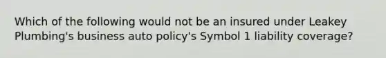 Which of the following would not be an insured under Leakey Plumbing's business auto policy's Symbol 1 liability coverage?
